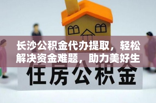 元江长沙公积金代办提取，轻松解决资金难题，助力美好生活