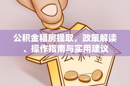 元江公积金租房提取，政策解读、操作指南与实用建议