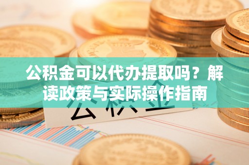 元江公积金可以代办提取吗？解读政策与实际操作指南