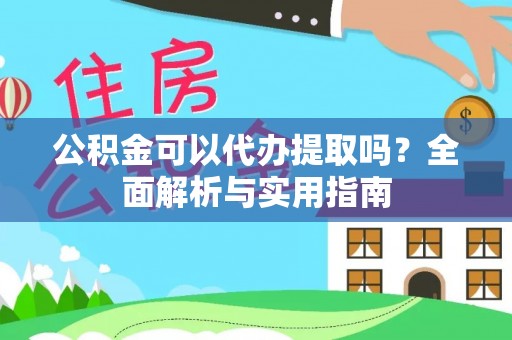 元江公积金可以代办提取吗？全面解析与实用指南