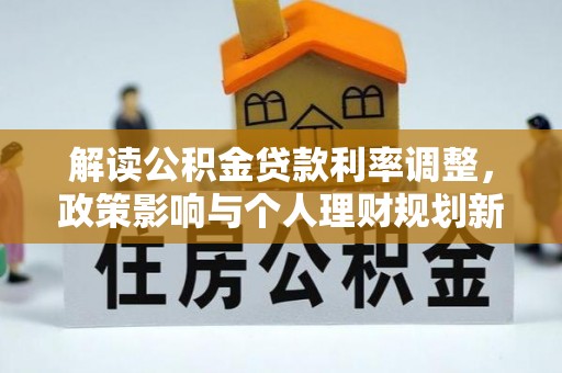 元江解读公积金贷款利率调整，政策影响与个人理财规划新思路