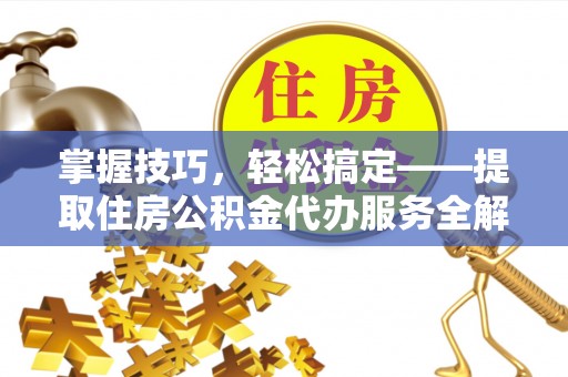 元江掌握技巧，轻松搞定——提取住房公积金代办服务全解析