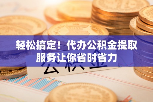元江轻松搞定！代办公积金提取服务让你省时省力