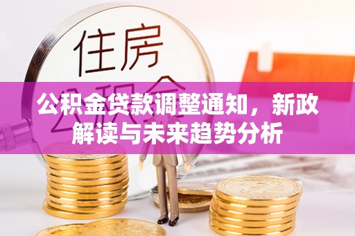 元江公积金贷款调整通知，新政解读与未来趋势分析