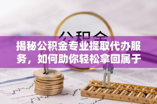 元江揭秘公积金专业提取代办服务，如何助你轻松拿回属于你的资金