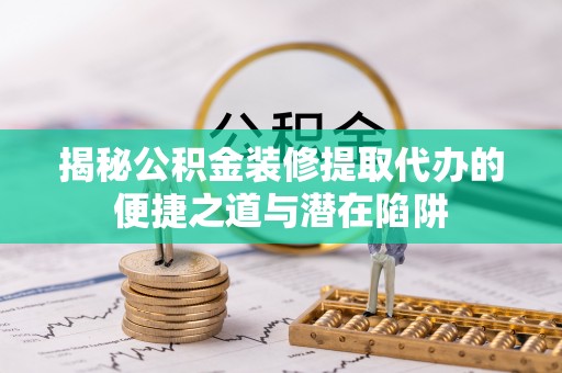 元江揭秘公积金装修提取代办的便捷之道与潜在陷阱