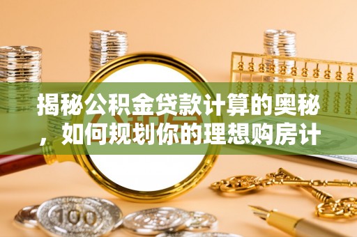 元江揭秘公积金贷款计算的奥秘，如何规划你的理想购房计划