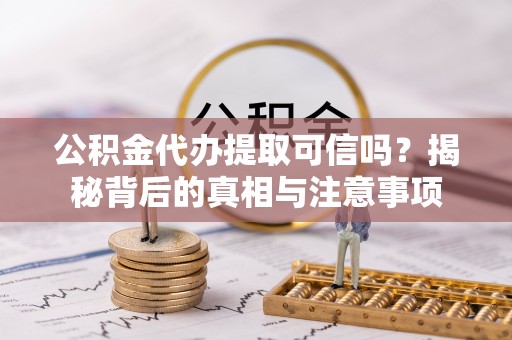 元江公积金代办提取可信吗？揭秘背后的真相与注意事项