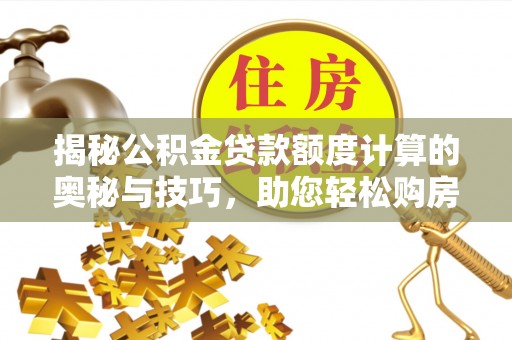 元江揭秘公积金贷款额度计算的奥秘与技巧，助您轻松购房
