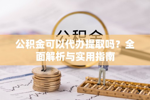 元江公积金可以代办提取吗？全面解析与实用指南