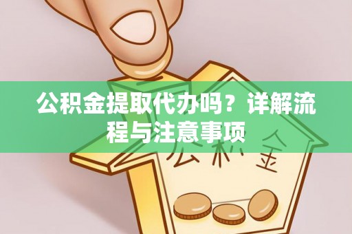 元江公积金提取代办吗？详解流程与注意事项