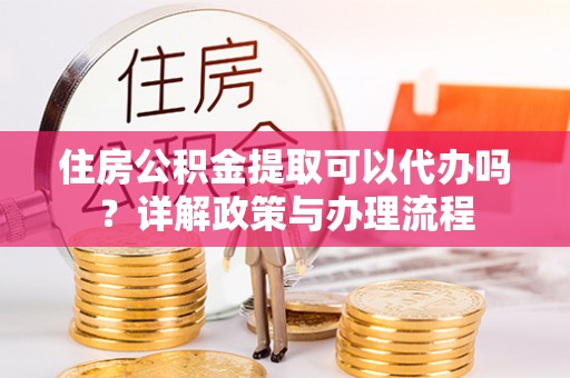 元江住房公积金提取可以代办吗？详解政策与办理流程