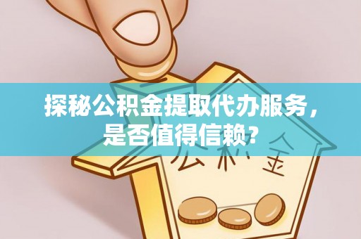 元江探秘公积金提取代办服务，是否值得信赖？