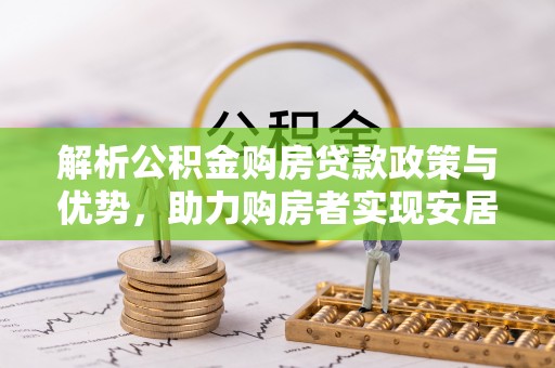 元江解析公积金购房贷款政策与优势，助力购房者实现安居梦想