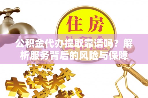 元江公积金代办提取靠谱吗？解析服务背后的风险与保障