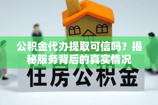 元江公积金代办提取可信吗？揭秘服务背后的真实情况