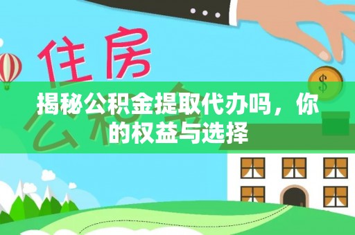 元江揭秘公积金提取代办吗，你的权益与选择