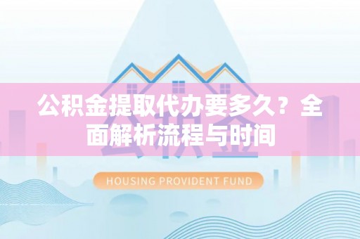 元江公积金提取代办要多久？全面解析流程与时间