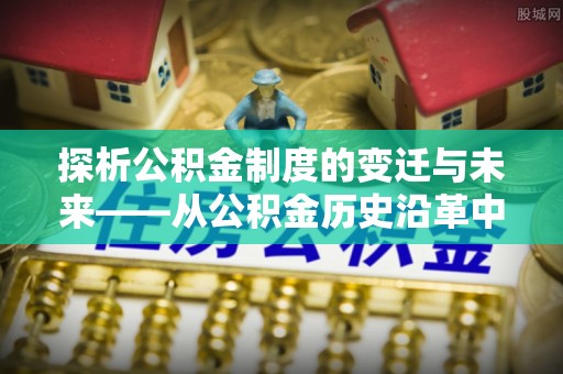 元江探析公积金制度的变迁与未来——从公积金历史沿革中读懂社会福利发展