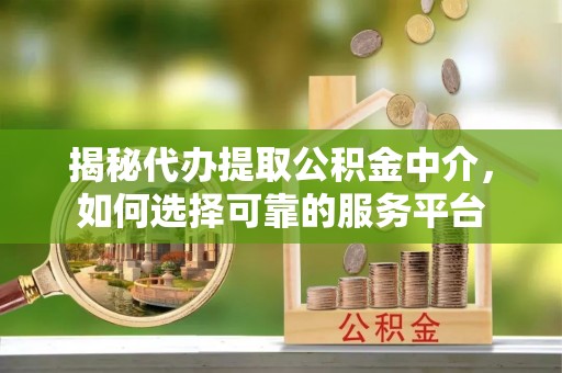元江揭秘代办提取公积金中介，如何选择可靠的服务平台