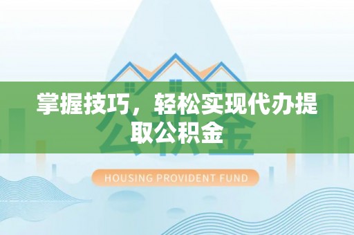 元江掌握技巧，轻松实现代办提取公积金