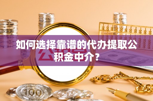元江如何选择靠谱的代办提取公积金中介？