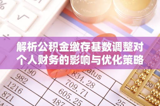 元江解析公积金缴存基数调整对个人财务的影响与优化策略