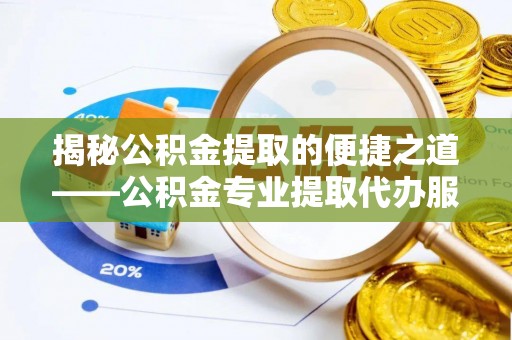 元江揭秘公积金提取的便捷之道——公积金专业提取代办服务解析