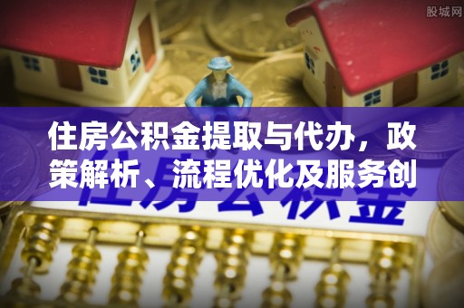 元江住房公积金提取与代办，政策解析、流程优化及服务创新