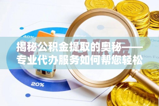 元江揭秘公积金提取的奥秘——专业代办服务如何帮您轻松搞定