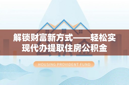 元江解锁财富新方式——轻松实现代办提取住房公积金