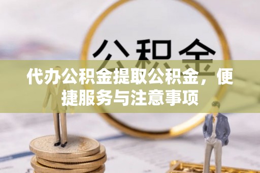 元江代办公积金提取公积金，便捷服务与注意事项