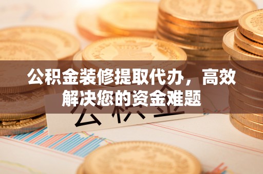 元江公积金装修提取代办，高效解决您的资金难题