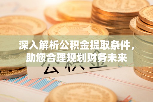 元江深入解析公积金提取条件，助您合理规划财务未来