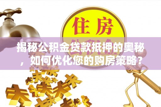 元江揭秘公积金贷款抵押的奥秘，如何优化您的购房策略？