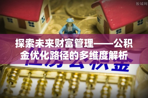 元江探索未来财富管理——公积金优化路径的多维度解析