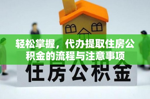 元江轻松掌握，代办提取住房公积金的流程与注意事项