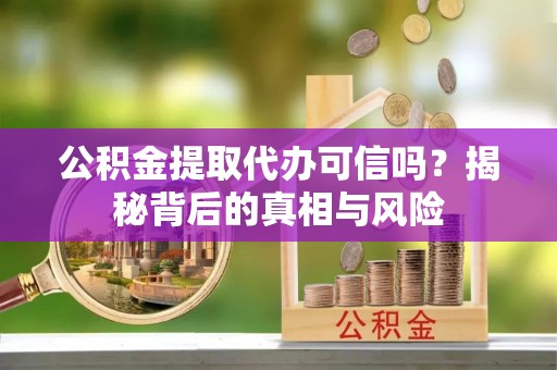 元江公积金提取代办可信吗？揭秘背后的真相与风险