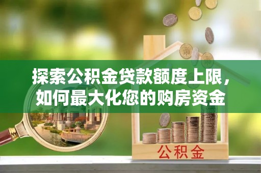 元江探索公积金贷款额度上限，如何最大化您的购房资金