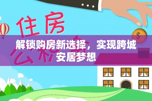 元江解锁购房新选择，实现跨城安居梦想