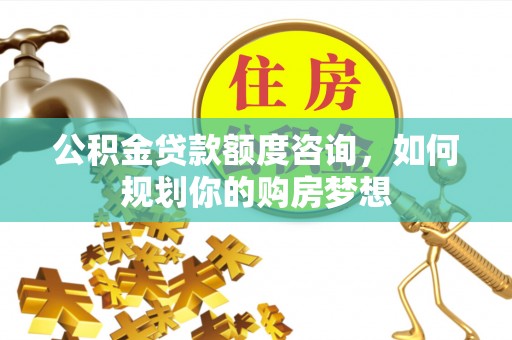 元江公积金贷款额度咨询，如何规划你的购房梦想