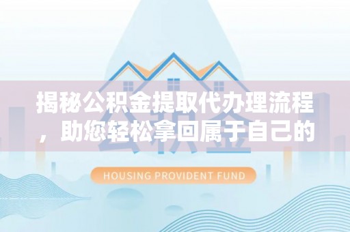 元江揭秘公积金提取代办理流程，助您轻松拿回属于自己的钱