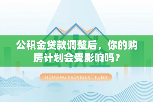 元江公积金贷款调整后，你的购房计划会受影响吗？