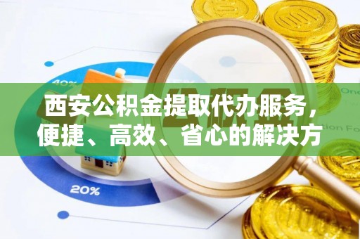 元江西安公积金提取代办服务，便捷、高效、省心的解决方案