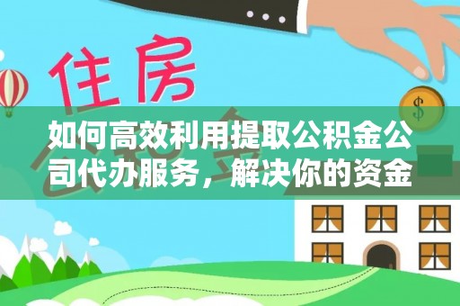 元江如何高效利用提取公积金公司代办服务，解决你的资金难题