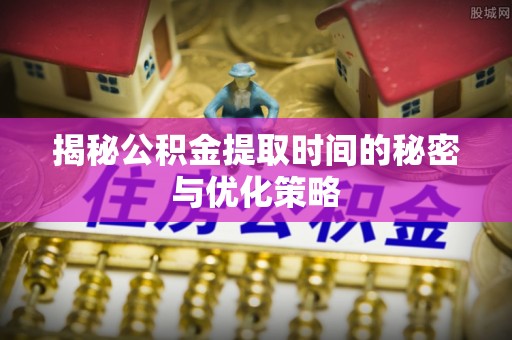 元江揭秘公积金提取时间的秘密与优化策略