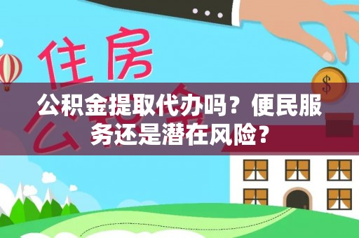 元江公积金提取代办吗？便民服务还是潜在风险？