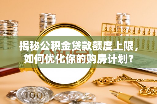 元江揭秘公积金贷款额度上限，如何优化你的购房计划？