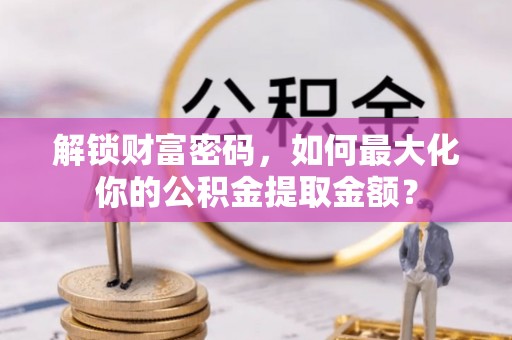 元江解锁财富密码，如何最大化你的公积金提取金额？