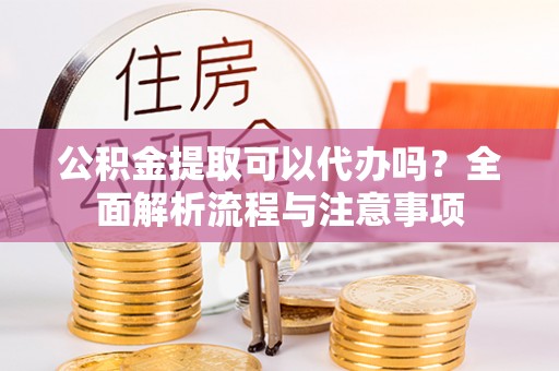元江公积金提取可以代办吗？全面解析流程与注意事项